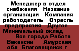 Менеджер в отдел снабжения › Название организации ­ Компания-работодатель › Отрасль предприятия ­ Другое › Минимальный оклад ­ 25 000 - Все города Работа » Вакансии   . Амурская обл.,Благовещенск г.